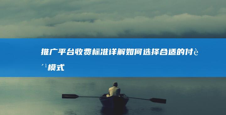 推广平台收费标准详解：如何选择合适的付费模式及预算规划