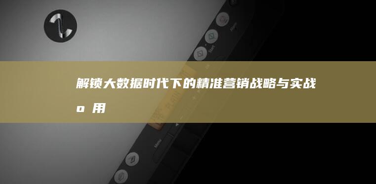 解锁大数据时代下的精准营销战略与实战应用