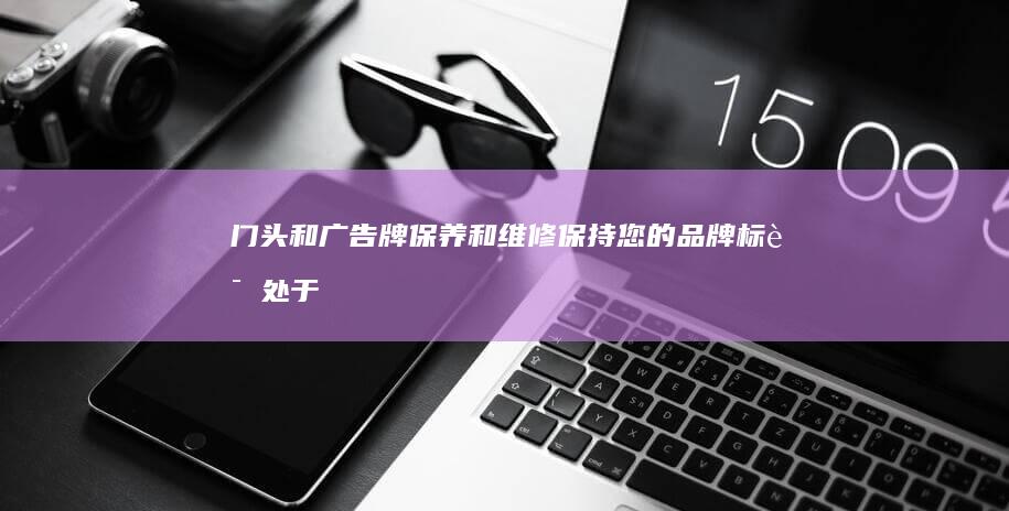 门头和广告牌保养和维修：保持您的品牌标识处于最佳状态